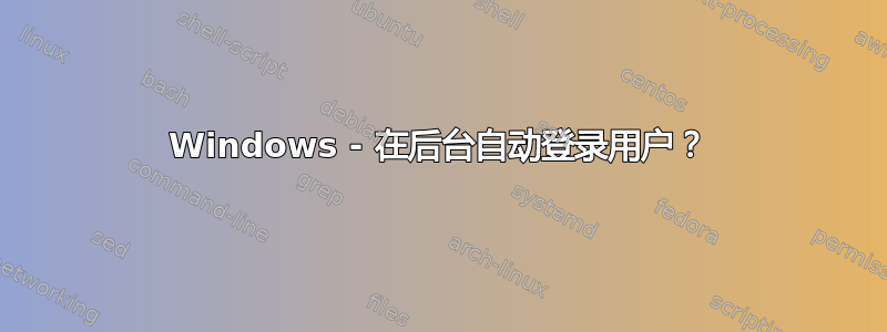 Windows - 在后台自动登录用户？