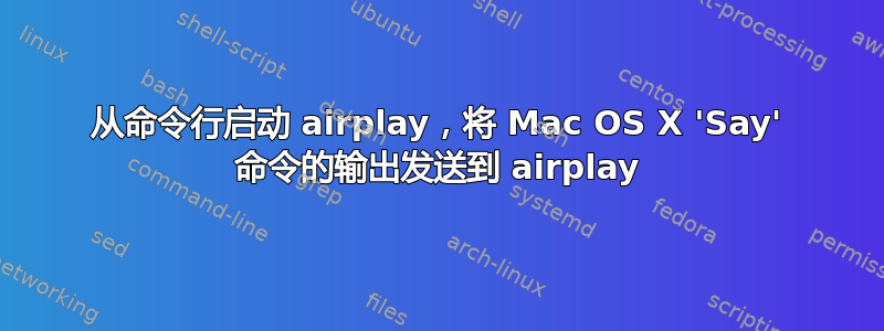 从命令行启动 airplay，将 Mac OS X 'Say' 命令的输出发送到 airplay