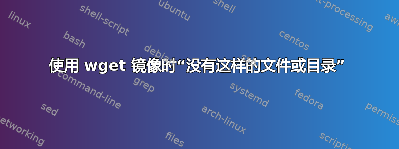 使用 wget 镜像时“没有这样的文件或目录”