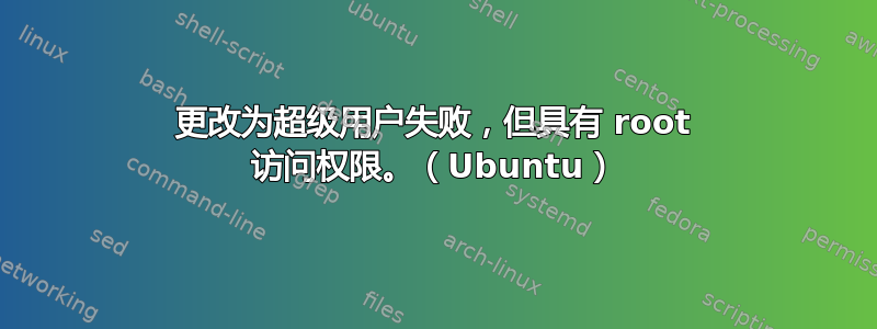 更改为超级用户失败，但具有 root 访问权限。（Ubuntu）