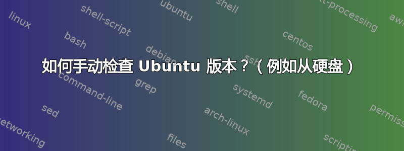 如何手动检查 Ubuntu 版本？（例如从硬盘）