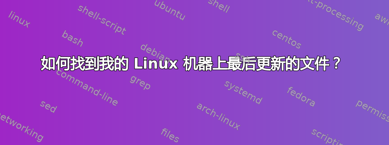 如何找到我的 Linux 机器上最后更新的文件？