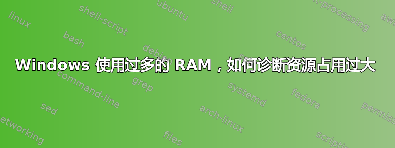 Windows 使用过多的 RAM，如何诊断资源占用过大