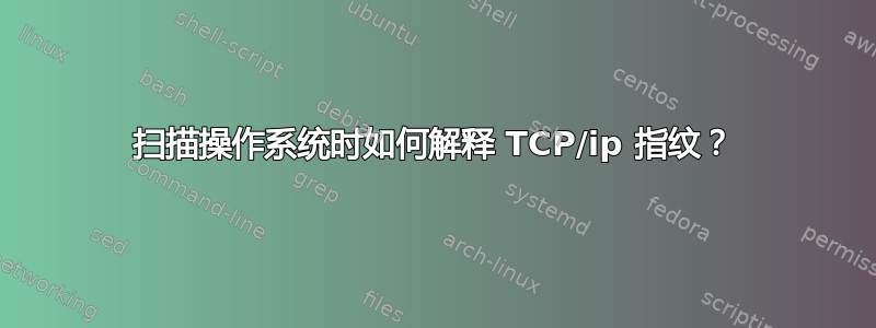 扫描操作系统时如何解释 TCP/ip 指纹？