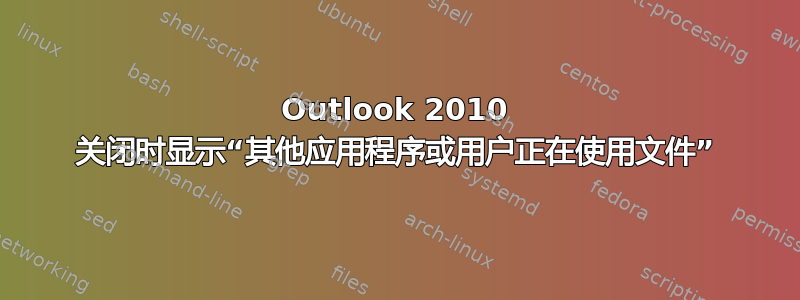 Outlook 2010 关闭时显示“其他应用程序或用户正在使用文件”