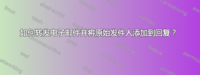 如何转发电子邮件并将原始发件人添加到回复？