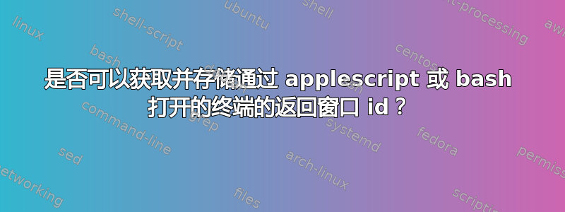 是否可以获取并存储通过 applescript 或 bash 打开的终端的返回窗口 id？