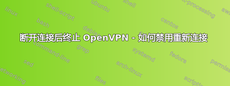 断开连接后终止 OpenVPN - 如何禁用重新连接