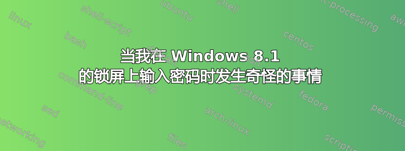 当我在 Windows 8.1 的锁屏上输入密码时发生奇怪的事情