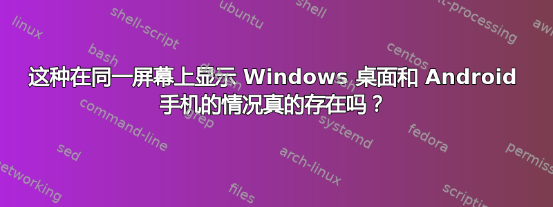 这种在同一屏幕上显示 Windows 桌面和 Android 手机的情况真的存在吗？