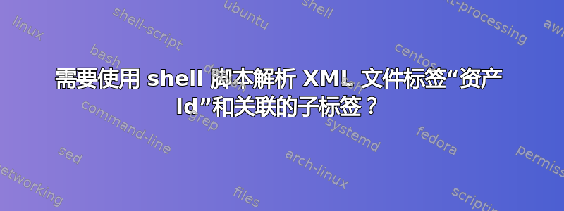 需要使用 shell 脚本解析 XML 文件标签“资产 Id”和关联的子标签？