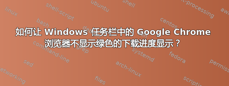 如何让 Windows 任务栏中的 Google Chrome 浏览器不显示绿色的下载进度显示？