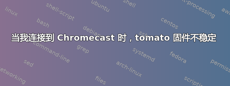 当我连接到 Chromecast 时，tomato 固件不稳定