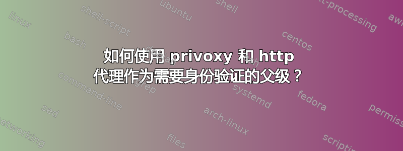 如何使用 privoxy 和 http 代理作为需要身份验证的父级？