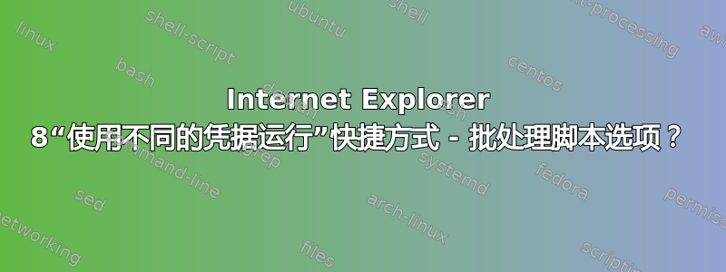 Internet Explorer 8“使用不同的凭据运行”快捷方式 - 批处理脚本选项？