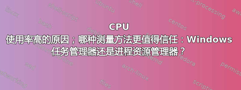 CPU 使用率高的原因；哪种测量方法更值得信任：Windows 任务管理器还是进程资源管理器？