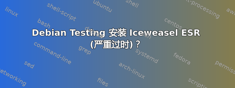 Debian Testing 安装 Iceweasel ESR (严重过时)？