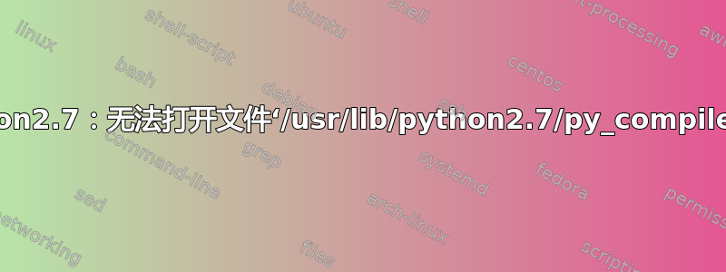 python2.7：无法打开文件‘/usr/lib/python2.7/py_compile.py’