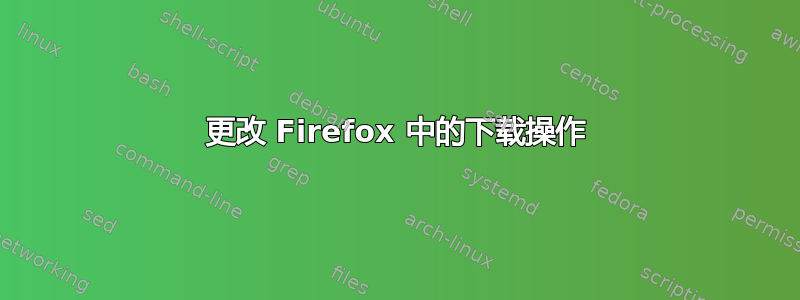 更改 Firefox 中的下载操作