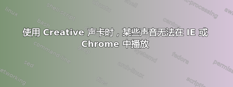 使用 Creative 声卡时，某些声音无法在 IE 或 Chrome 中播放