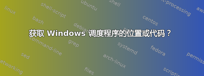 获取 Windows 调度程序的位置或代码？