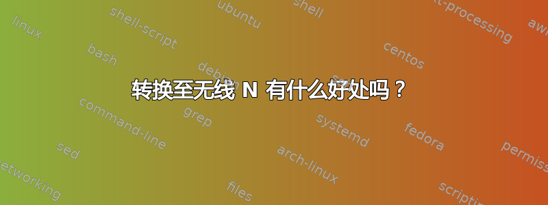 转换至无线 N 有什么好处吗？