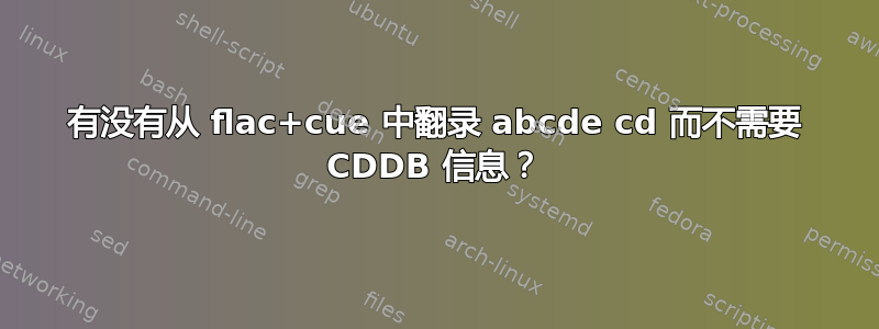 有没有从 flac+cue 中翻录 abcde cd 而不需要 CDDB 信息？