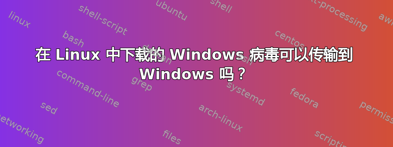 在 Linux 中下载的 Windows 病毒可以传输到 Windows 吗？