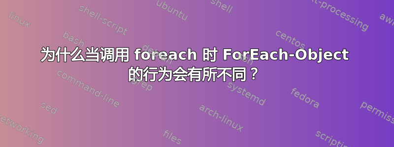 为什么当调用 foreach 时 ForEach-Object 的行为会有所不同？