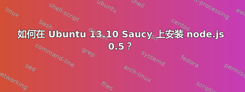 如何在 Ubuntu 13.10 Saucy 上安装 node.js 0.5？