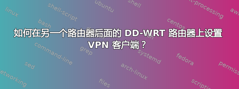 如何在另一个路由器后面的 DD-WRT 路由器上设置 VPN 客户端？