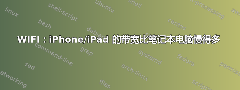 WIFI：iPhone/iPad 的带宽比笔记本电脑慢得多