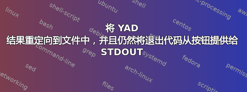 将 YAD 结果重定向到文件中，并且仍然将退出代码从按钮提供给 STDOUT