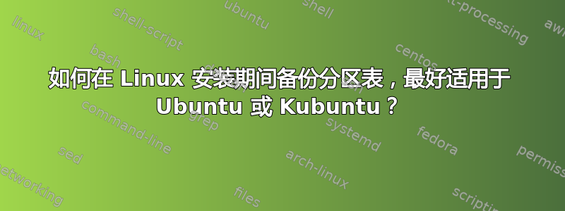 如何在 Linux 安装期间备份分区表，最好适用于 Ubuntu 或 Kubuntu？