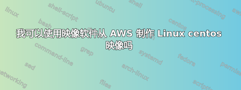 我可以使用映像软件从 AWS 制作 Linux centos 映像吗