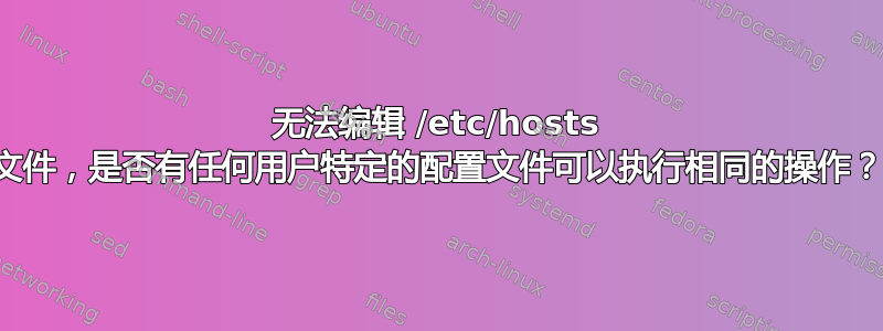 无法编辑 /etc/hosts 文件，是否有任何用户特定的配置文件可以执行相同的操作？