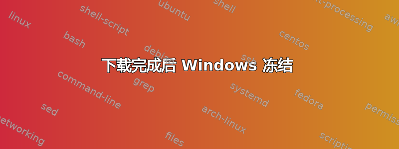 下载完成后 Windows 冻结