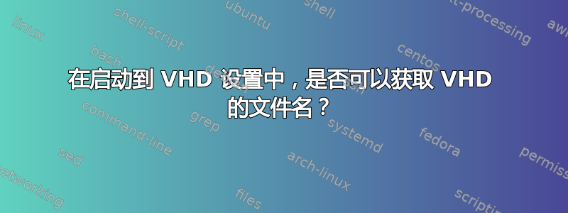 在启动到 VHD 设置中，是否可以获取 VHD 的文件名？