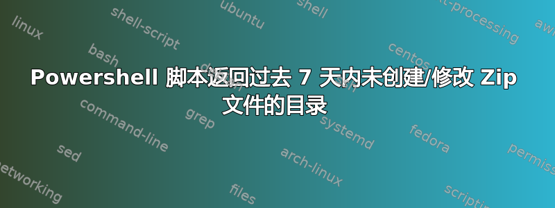 Powershell 脚本返回过去 7 天内未创建/修改 Zip 文件的目录