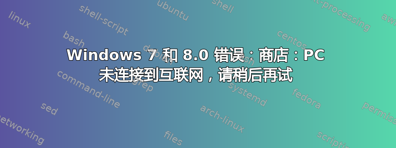 Windows 7 和 8.0 错误：商店：PC 未连接到互联网，请稍后再试