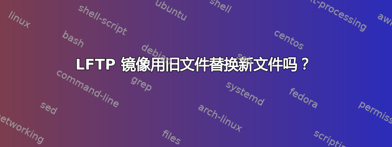 LFTP 镜像用旧文件替换新文件吗？