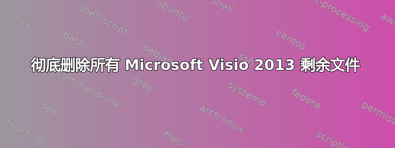 彻底删除所有 Microsoft Visio 2013 剩余文件