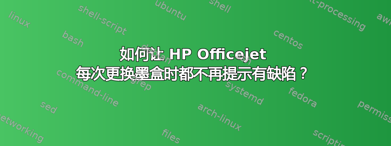 如何让 HP Officejet 每次更换墨盒时都不再提示有缺陷？