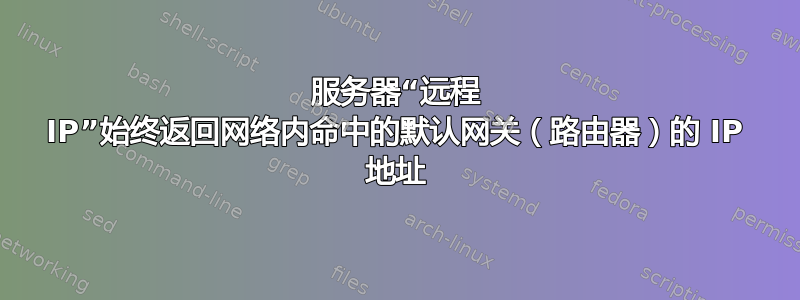 服务器“远程 IP”始终返回网络内命中的默认网关（路由器）的 IP 地址