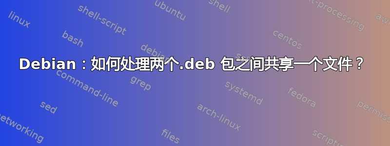 Debian：如何处理两个.deb 包之间共享一个文件？