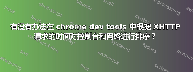 有没有办法在 chrome dev tools 中根据 XHTTP 请求的时间对控制台和网络进行排序？