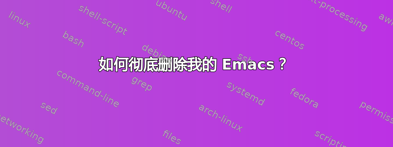 如何彻底删除我的 Emacs？