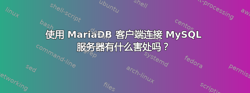 使用 MariaDB 客户端连接 MySQL 服务器有什么害处吗？