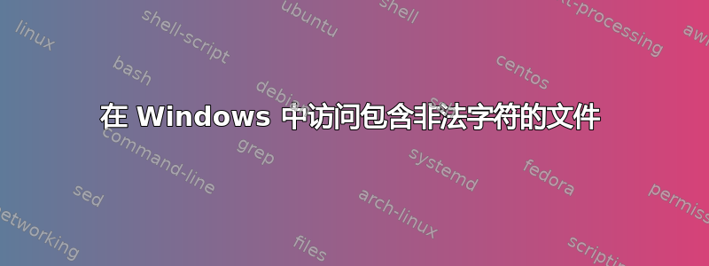 在 Windows 中访问包含非法字符的文件