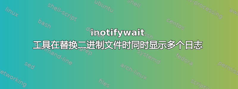 inotifywait 工具在替换二进制文件时同时显示多个日志